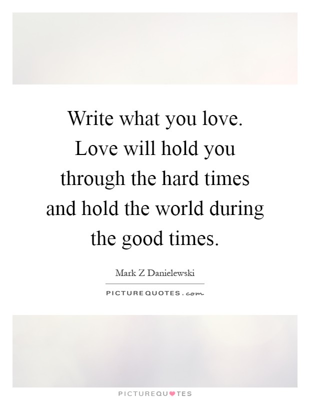 Write what you love. Love will hold you through the hard times and hold the world during the good times Picture Quote #1
