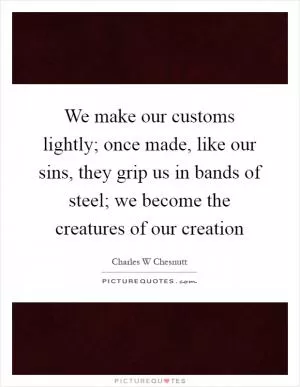 We make our customs lightly; once made, like our sins, they grip us in bands of steel; we become the creatures of our creation Picture Quote #1