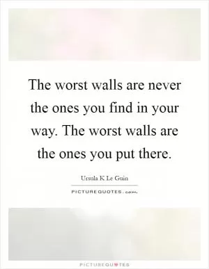 The worst walls are never the ones you find in your way. The worst walls are the ones you put there Picture Quote #1