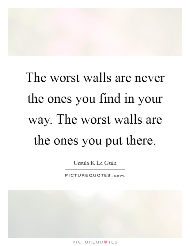 The worst walls are never the ones you find in your way. The worst walls are the ones you put there Picture Quote #1