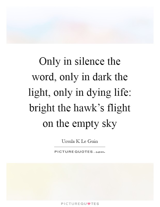 Only in silence the word, only in dark the light, only in dying life: bright the hawk's flight on the empty sky Picture Quote #1