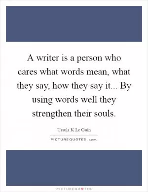 A writer is a person who cares what words mean, what they say, how they say it... By using words well they strengthen their souls Picture Quote #1