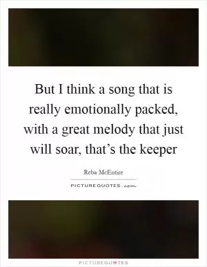 But I think a song that is really emotionally packed, with a great melody that just will soar, that’s the keeper Picture Quote #1