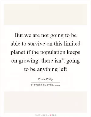 But we are not going to be able to survive on this limited planet if the population keeps on growing: there isn’t going to be anything left Picture Quote #1