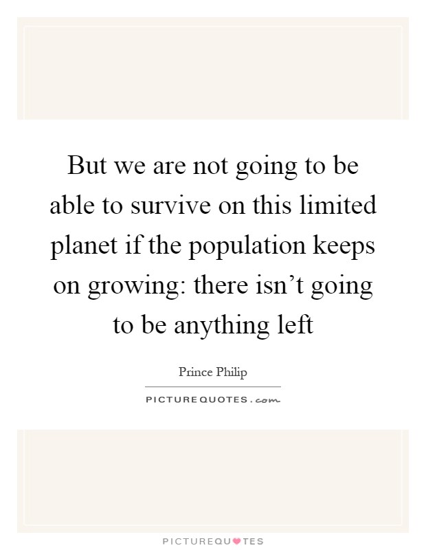 But we are not going to be able to survive on this limited planet if the population keeps on growing: there isn't going to be anything left Picture Quote #1