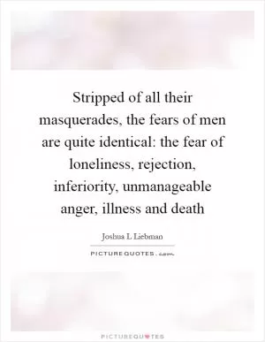 Stripped of all their masquerades, the fears of men are quite identical: the fear of loneliness, rejection, inferiority, unmanageable anger, illness and death Picture Quote #1