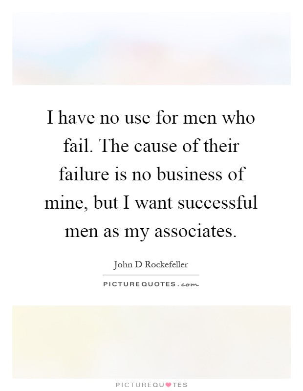 I have no use for men who fail. The cause of their failure is no business of mine, but I want successful men as my associates Picture Quote #1