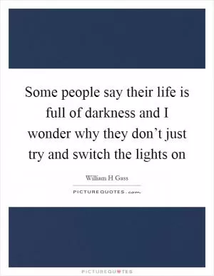 Some people say their life is full of darkness and I wonder why they don’t just try and switch the lights on Picture Quote #1