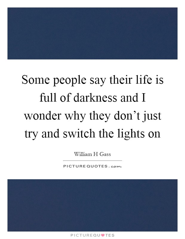Some people say their life is full of darkness and I wonder why they don't just try and switch the lights on Picture Quote #1