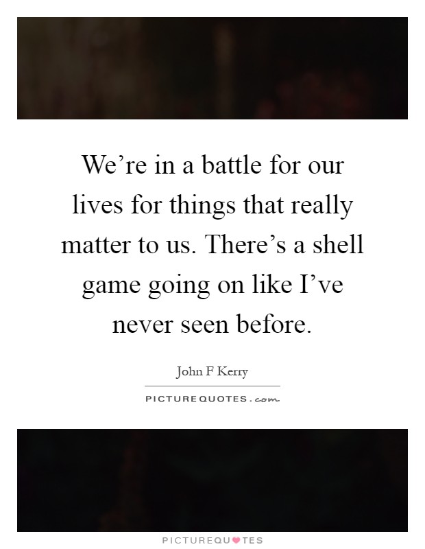 We're in a battle for our lives for things that really matter to us. There's a shell game going on like I've never seen before Picture Quote #1