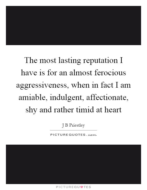 The most lasting reputation I have is for an almost ferocious aggressiveness, when in fact I am amiable, indulgent, affectionate, shy and rather timid at heart Picture Quote #1