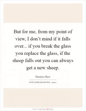 But for me, from my point of view, I don’t mind if it falls over... if you break the glass you replace the glass, if the sheep falls out you can always get a new sheep Picture Quote #1