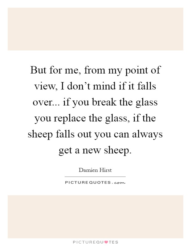 But for me, from my point of view, I don't mind if it falls over... if you break the glass you replace the glass, if the sheep falls out you can always get a new sheep Picture Quote #1