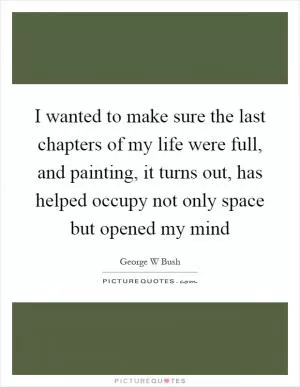 I wanted to make sure the last chapters of my life were full, and painting, it turns out, has helped occupy not only space but opened my mind Picture Quote #1