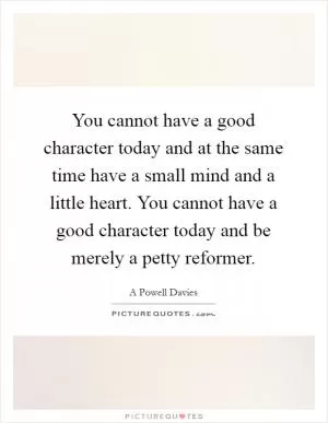 You cannot have a good character today and at the same time have a small mind and a little heart. You cannot have a good character today and be merely a petty reformer Picture Quote #1