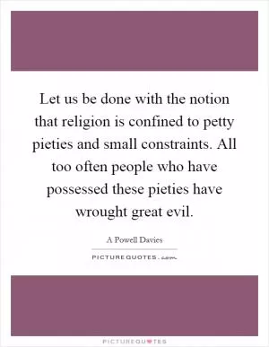Let us be done with the notion that religion is confined to petty pieties and small constraints. All too often people who have possessed these pieties have wrought great evil Picture Quote #1