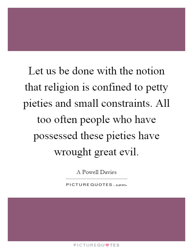 Let us be done with the notion that religion is confined to petty pieties and small constraints. All too often people who have possessed these pieties have wrought great evil Picture Quote #1