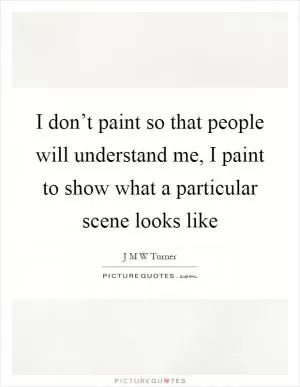 I don’t paint so that people will understand me, I paint to show what a particular scene looks like Picture Quote #1