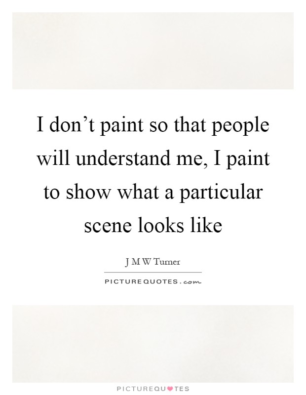 I don't paint so that people will understand me, I paint to show what a particular scene looks like Picture Quote #1