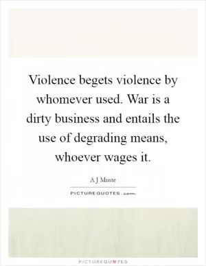 Violence begets violence by whomever used. War is a dirty business and entails the use of degrading means, whoever wages it Picture Quote #1