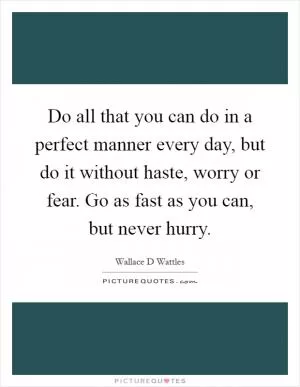 Do all that you can do in a perfect manner every day, but do it without haste, worry or fear. Go as fast as you can, but never hurry Picture Quote #1