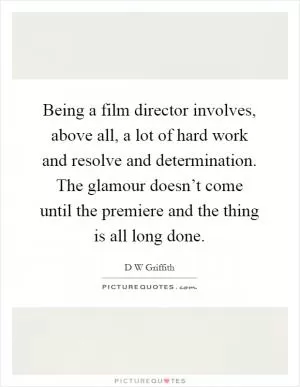 Being a film director involves, above all, a lot of hard work and resolve and determination. The glamour doesn’t come until the premiere and the thing is all long done Picture Quote #1