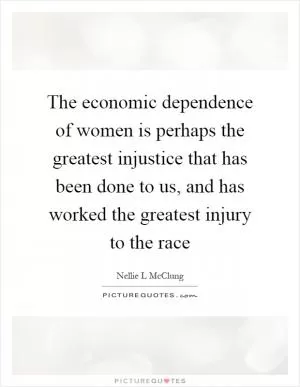 The economic dependence of women is perhaps the greatest injustice that has been done to us, and has worked the greatest injury to the race Picture Quote #1
