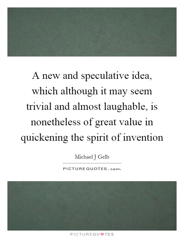 A new and speculative idea, which although it may seem trivial and almost laughable, is nonetheless of great value in quickening the spirit of invention Picture Quote #1
