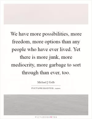 We have more possibilities, more freedom, more options than any people who have ever lived. Yet there is more junk, more mediocrity, more garbage to sort through than ever, too Picture Quote #1