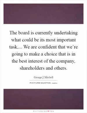 The board is currently undertaking what could be its most important task,... We are confident that we’re going to make a choice that is in the best interest of the company, shareholders and others Picture Quote #1
