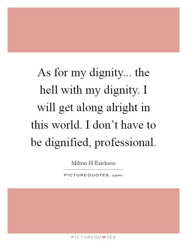 As for my dignity... the hell with my dignity. I will get along alright in this world. I don't have to be dignified, professional Picture Quote #1
