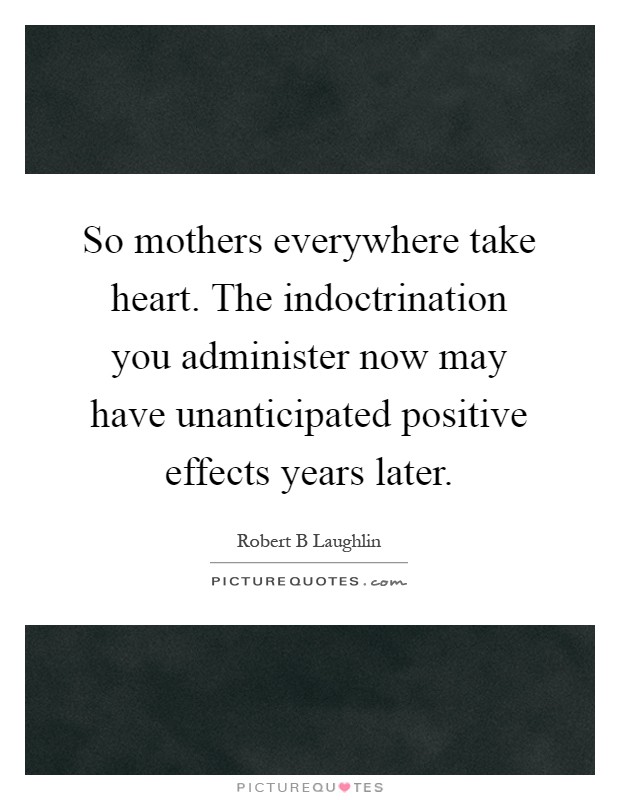 So mothers everywhere take heart. The indoctrination you administer now may have unanticipated positive effects years later Picture Quote #1