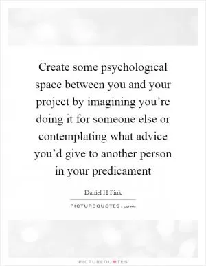 Create some psychological space between you and your project by imagining you’re doing it for someone else or contemplating what advice you’d give to another person in your predicament Picture Quote #1