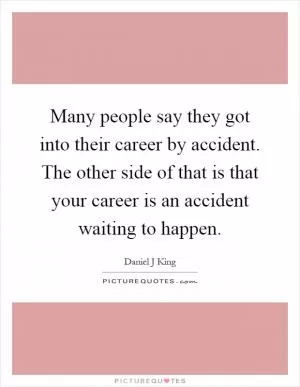 Many people say they got into their career by accident. The other side of that is that your career is an accident waiting to happen Picture Quote #1