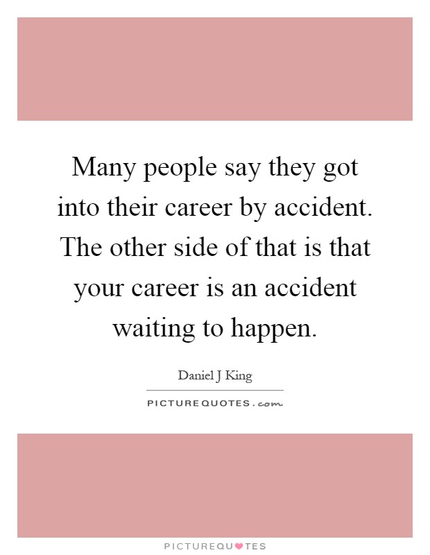 Many people say they got into their career by accident. The other side of that is that your career is an accident waiting to happen Picture Quote #1