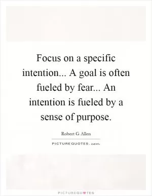 Focus on a specific intention... A goal is often fueled by fear... An intention is fueled by a sense of purpose Picture Quote #1