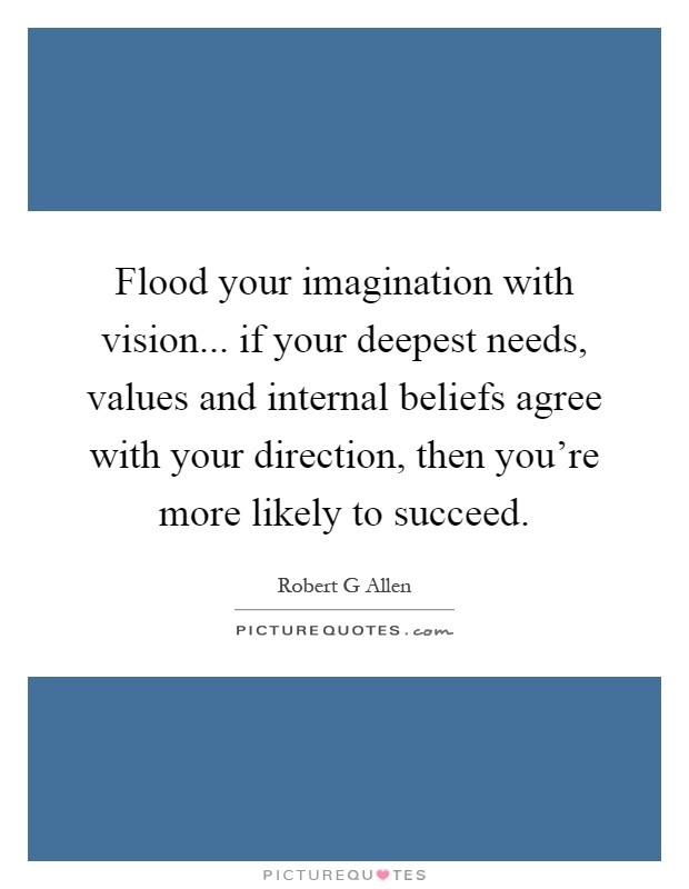 Flood your imagination with vision... if your deepest needs, values and internal beliefs agree with your direction, then you're more likely to succeed Picture Quote #1