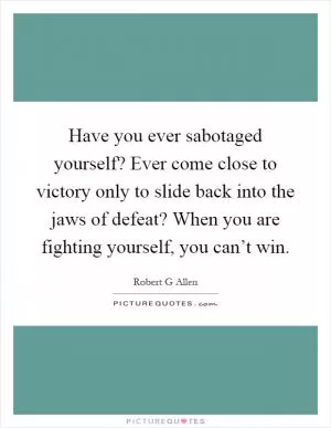Have you ever sabotaged yourself? Ever come close to victory only to slide back into the jaws of defeat? When you are fighting yourself, you can’t win Picture Quote #1