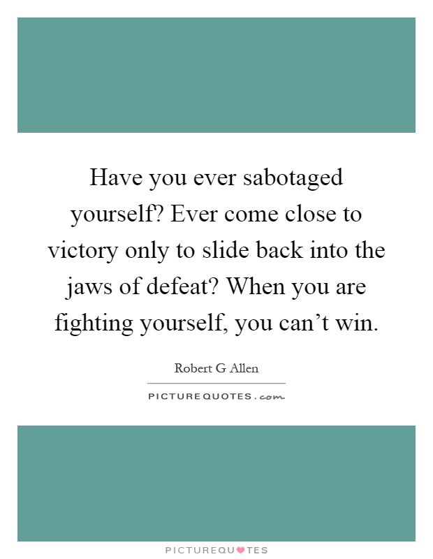 Have you ever sabotaged yourself? Ever come close to victory only to slide back into the jaws of defeat? When you are fighting yourself, you can't win Picture Quote #1