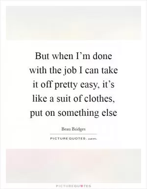 But when I’m done with the job I can take it off pretty easy, it’s like a suit of clothes, put on something else Picture Quote #1