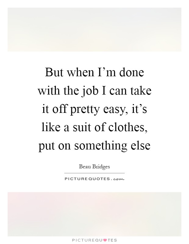 But when I'm done with the job I can take it off pretty easy, it's like a suit of clothes, put on something else Picture Quote #1
