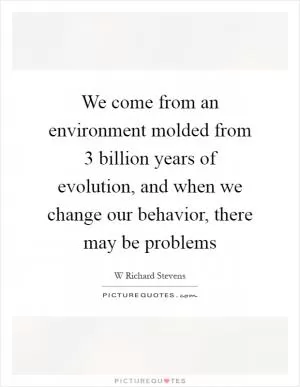 We come from an environment molded from 3 billion years of evolution, and when we change our behavior, there may be problems Picture Quote #1