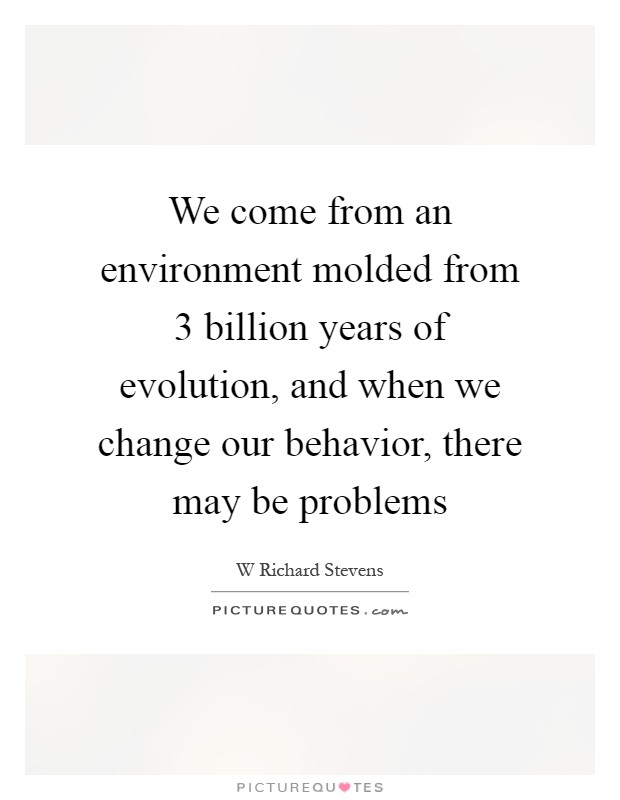 We come from an environment molded from 3 billion years of evolution, and when we change our behavior, there may be problems Picture Quote #1
