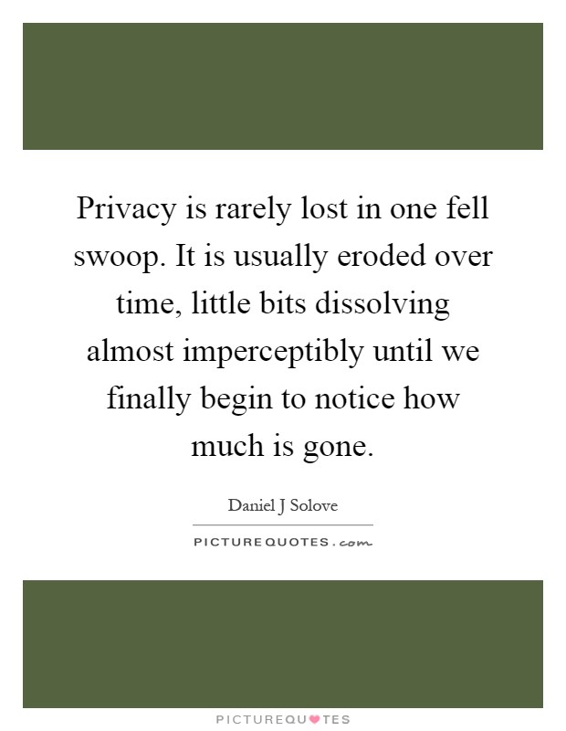 Privacy is rarely lost in one fell swoop. It is usually eroded over time, little bits dissolving almost imperceptibly until we finally begin to notice how much is gone Picture Quote #1