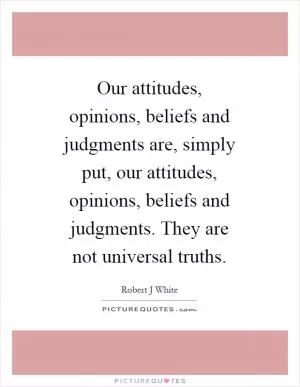 Our attitudes, opinions, beliefs and judgments are, simply put, our attitudes, opinions, beliefs and judgments. They are not universal truths Picture Quote #1
