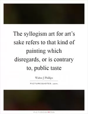 The syllogism art for art’s sake refers to that kind of painting which disregards, or is contrary to, public taste Picture Quote #1