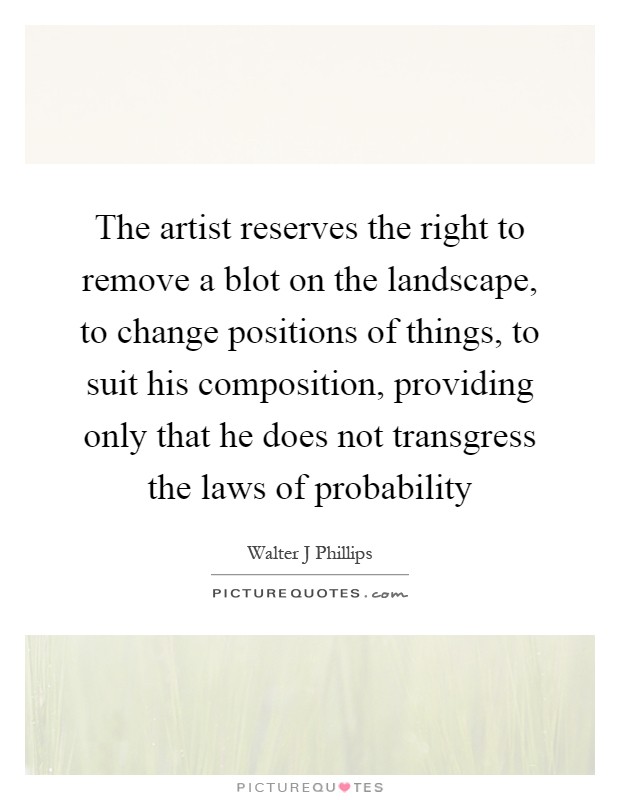The artist reserves the right to remove a blot on the landscape, to change positions of things, to suit his composition, providing only that he does not transgress the laws of probability Picture Quote #1