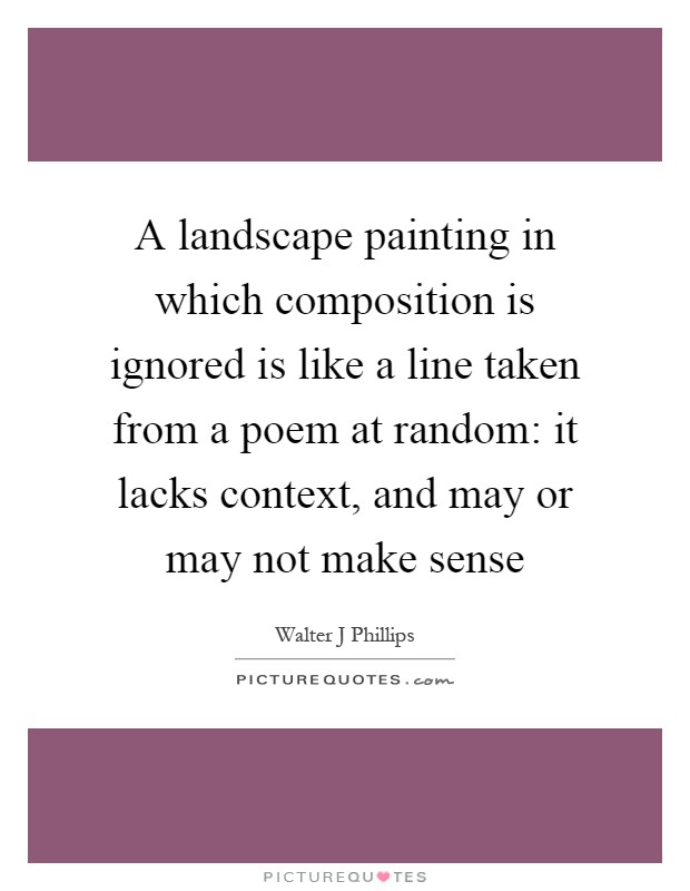 A landscape painting in which composition is ignored is like a line taken from a poem at random: it lacks context, and may or may not make sense Picture Quote #1