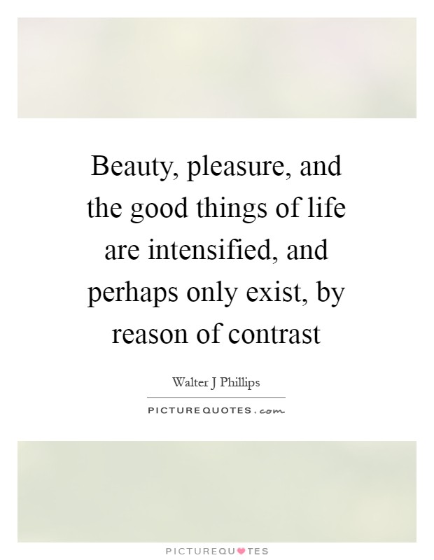 Beauty, pleasure, and the good things of life are intensified, and perhaps only exist, by reason of contrast Picture Quote #1