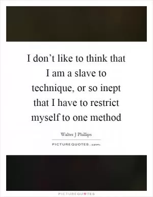 I don’t like to think that I am a slave to technique, or so inept that I have to restrict myself to one method Picture Quote #1